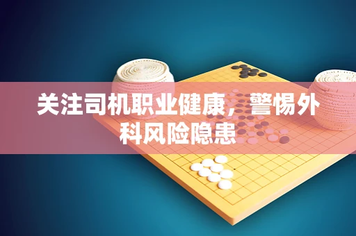 关注司机职业健康，警惕外科风险隐患