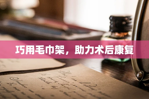 巧用毛巾架，助力术后康复