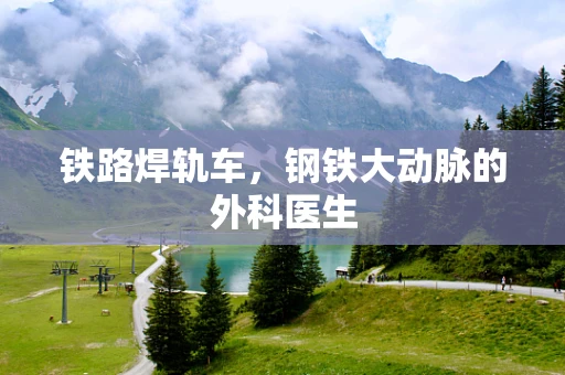 铁路焊轨车，钢铁大动脉的外科医生