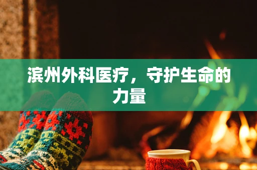 滨州外科医疗，守护生命的力量