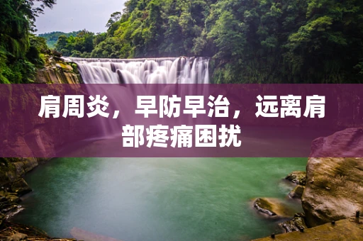 肩周炎，早防早治，远离肩部疼痛困扰