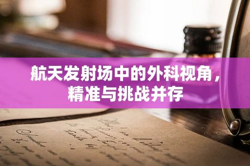 航天发射场中的外科视角，精准与挑战并存