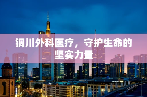 铜川外科医疗，守护生命的坚实力量