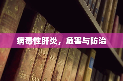 病毒性肝炎，危害与防治