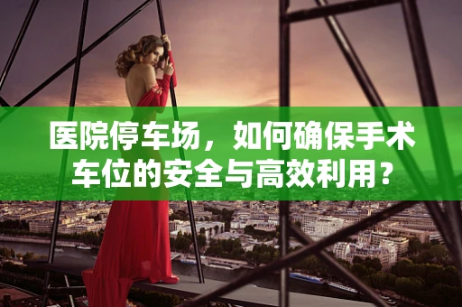 医院停车场，如何确保手术车位的安全与高效利用？