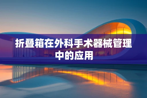 折叠箱在外科手术器械管理中的应用