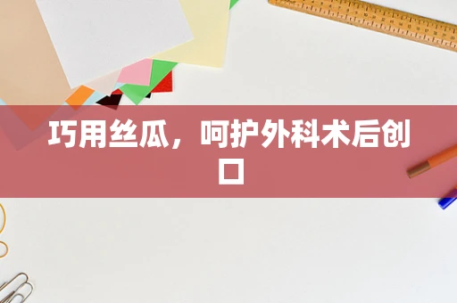 巧用丝瓜，呵护外科术后创口