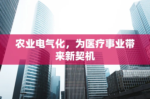 农业电气化，为医疗事业带来新契机