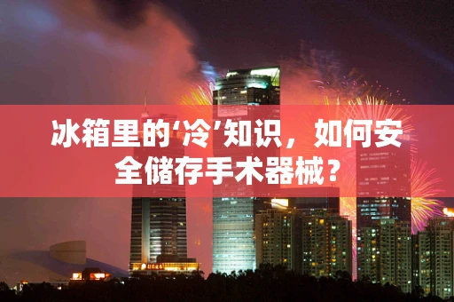 冰箱里的‘冷’知识，如何安全储存手术器械？