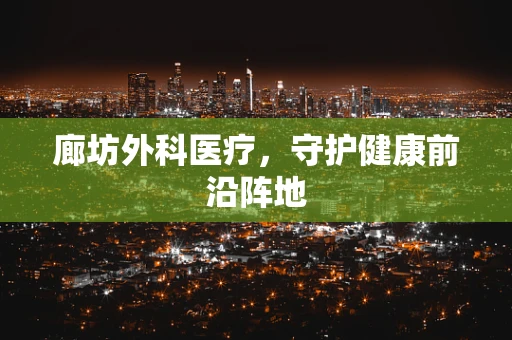 廊坊外科医疗，守护健康前沿阵地