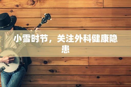 小雪时节，关注外科健康隐患