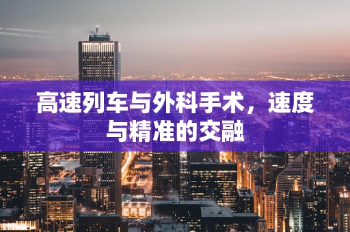 高速列车与外科手术，速度与精准的交融