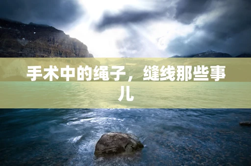 手术中的绳子，缝线那些事儿