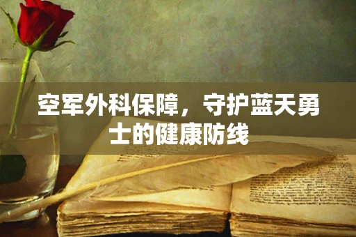 空军外科保障，守护蓝天勇士的健康防线