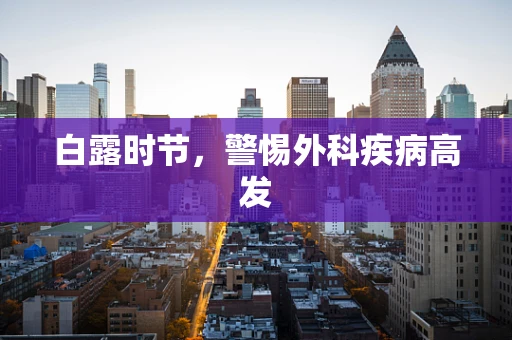 白露时节，警惕外科疾病高发