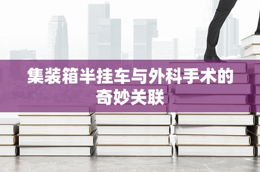集装箱半挂车与外科手术的奇妙关联