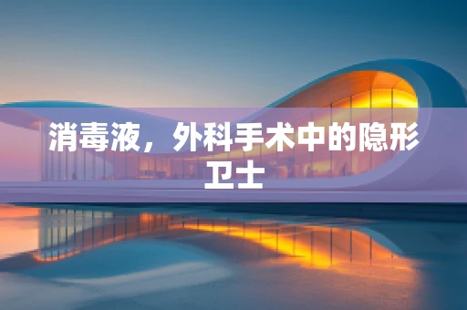 消毒液，外科手术中的隐形卫士