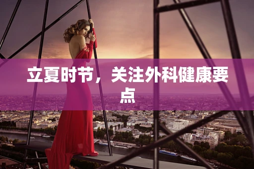 立夏时节，关注外科健康要点