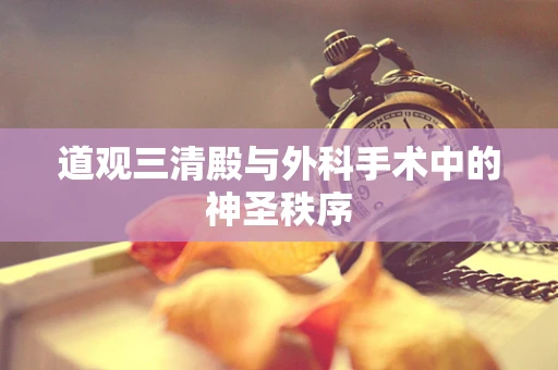 道观三清殿与外科手术中的神圣秩序