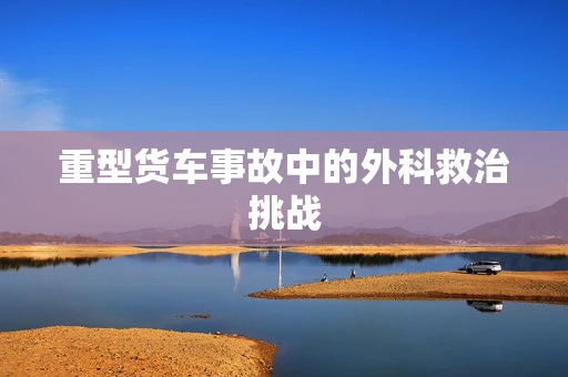 重型货车事故中的外科救治挑战