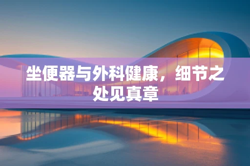 坐便器与外科健康，细节之处见真章