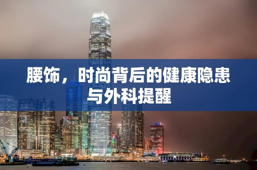 腰饰，时尚背后的健康隐患与外科提醒