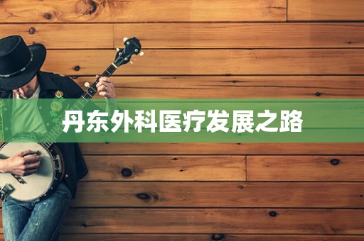 丹东外科医疗发展之路