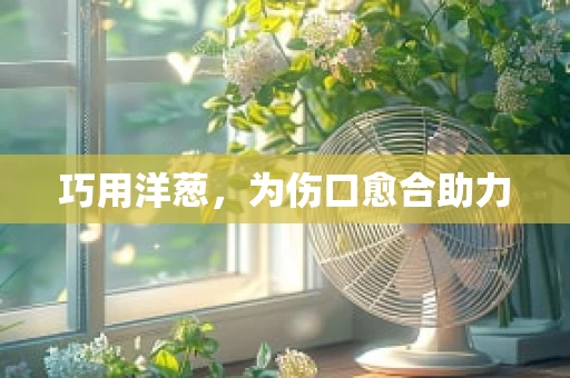 巧用洋葱，为伤口愈合助力