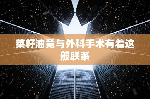 菜籽油竟与外科手术有着这般联系