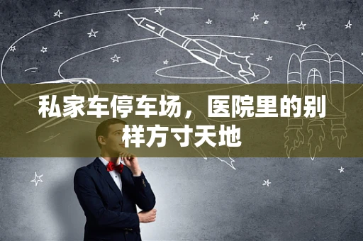 私家车停车场，医院里的别样方寸天地