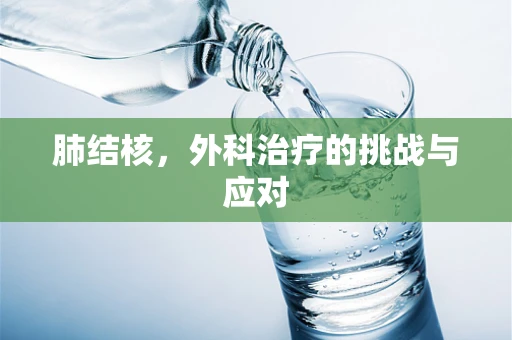 肺结核，外科治疗的挑战与应对