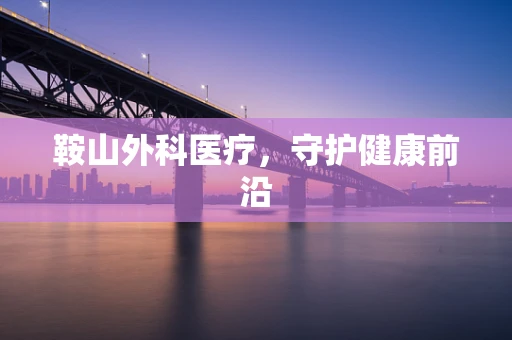 鞍山外科医疗，守护健康前沿