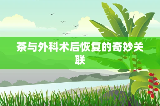 茶与外科术后恢复的奇妙关联
