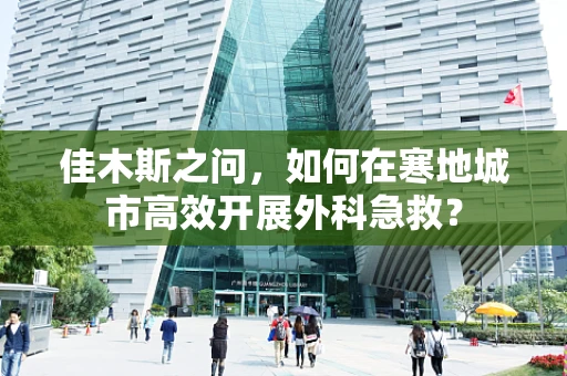 佳木斯之问，如何在寒地城市高效开展外科急救？
