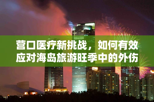 营口医疗新挑战，如何有效应对海岛旅游旺季中的外伤急救？