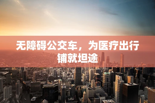 无障碍公交车，为医疗出行铺就坦途
