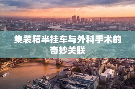 集装箱半挂车与外科手术的奇妙关联