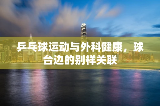 乒乓球运动与外科健康，球台边的别样关联