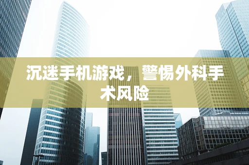 沉迷手机游戏，警惕外科手术风险
