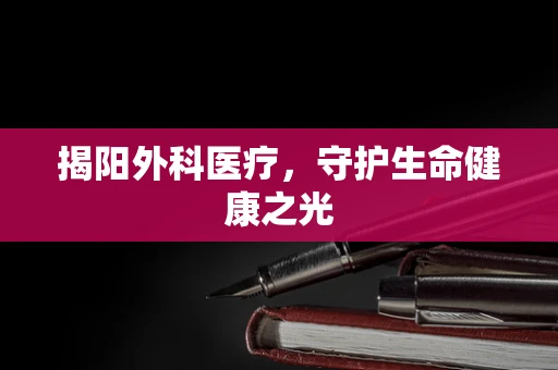 揭阳外科医疗，守护生命健康之光