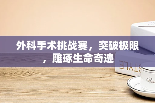 外科手术挑战赛，突破极限，雕琢生命奇迹