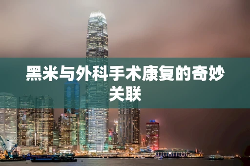 黑米与外科手术康复的奇妙关联
