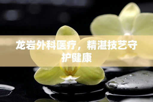 龙岩外科医疗，精湛技艺守护健康