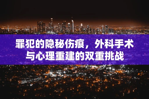 罪犯的隐秘伤痕，外科手术与心理重建的双重挑战
