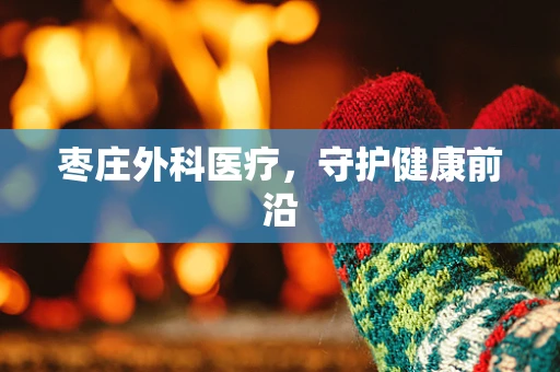 枣庄外科医疗，守护健康前沿