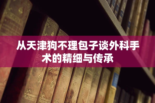 从天津狗不理包子谈外科手术的精细与传承