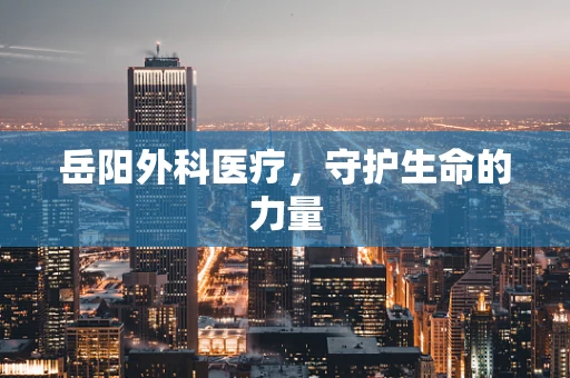 岳阳外科医疗，守护生命的力量