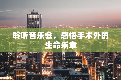 聆听音乐会，感悟手术外的生命乐章