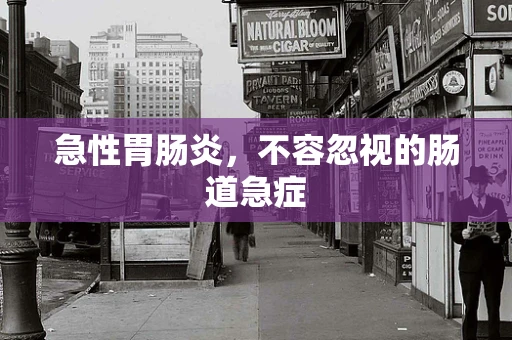 急性胃肠炎，不容忽视的肠道急症