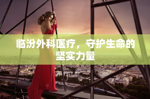 临汾外科医疗，守护生命的坚实力量